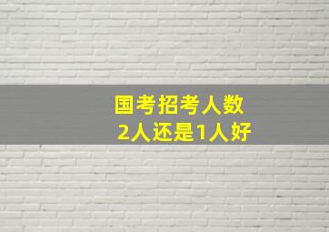 国考招考人数2人还是1人好