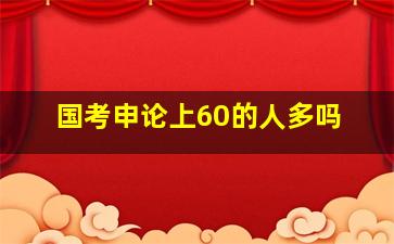 国考申论上60的人多吗