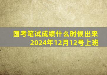 国考笔试成绩什么时候出来2024年12月12号上班