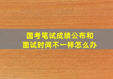 国考笔试成绩公布和面试时间不一样怎么办