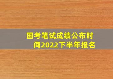 国考笔试成绩公布时间2022下半年报名