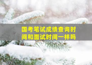 国考笔试成绩查询时间和面试时间一样吗