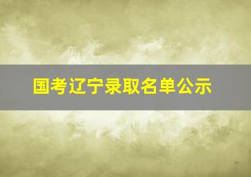 国考辽宁录取名单公示