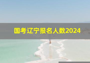 国考辽宁报名人数2024