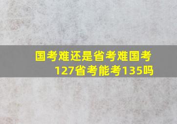 国考难还是省考难国考127省考能考135吗