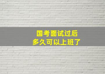 国考面试过后多久可以上班了