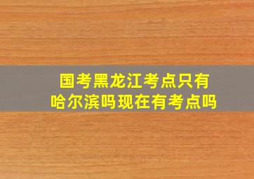 国考黑龙江考点只有哈尔滨吗现在有考点吗