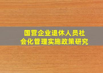 国营企业退休人员社会化管理实施政策研究