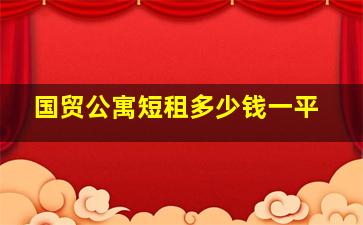 国贸公寓短租多少钱一平