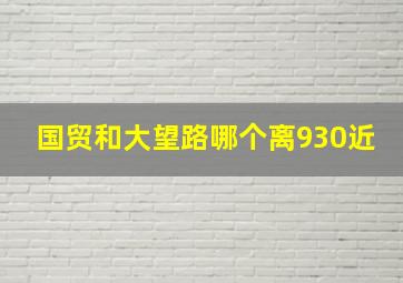 国贸和大望路哪个离930近