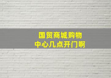 国贸商城购物中心几点开门啊