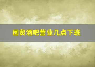 国贸酒吧营业几点下班