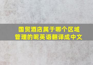 国贸酒店属于哪个区域管理的呢英语翻译成中文