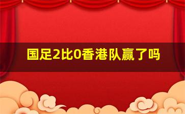 国足2比0香港队赢了吗