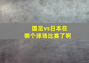 国足vs日本在哪个球场比赛了啊