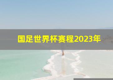 国足世界杯赛程2023年