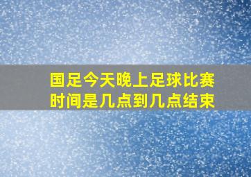 国足今天晚上足球比赛时间是几点到几点结束