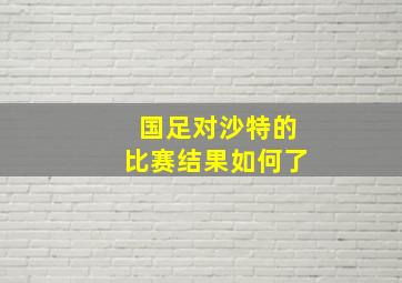 国足对沙特的比赛结果如何了