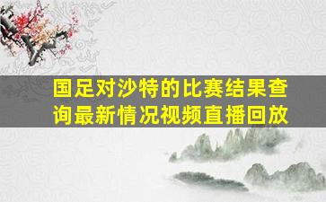 国足对沙特的比赛结果查询最新情况视频直播回放