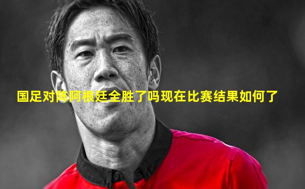 国足对阵阿根廷全胜了吗现在比赛结果如何了