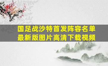 国足战沙特首发阵容名单最新版图片高清下载视频