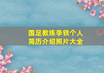 国足教练李铁个人简历介绍照片大全