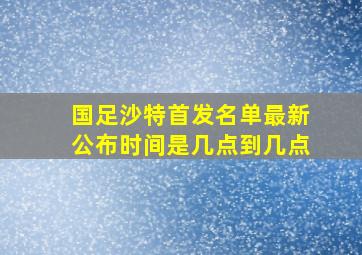 国足沙特首发名单最新公布时间是几点到几点