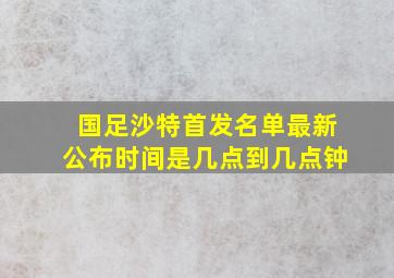 国足沙特首发名单最新公布时间是几点到几点钟