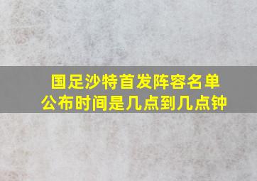 国足沙特首发阵容名单公布时间是几点到几点钟