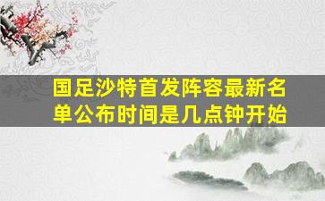 国足沙特首发阵容最新名单公布时间是几点钟开始