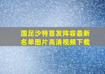 国足沙特首发阵容最新名单图片高清视频下载