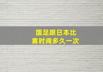 国足跟日本比赛时间多久一次