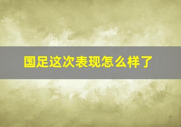 国足这次表现怎么样了