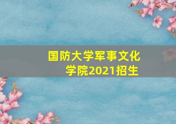 国防大学军事文化学院2021招生