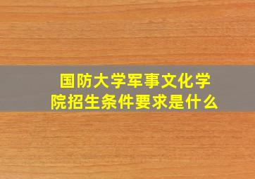 国防大学军事文化学院招生条件要求是什么