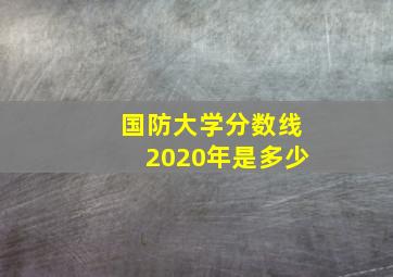 国防大学分数线2020年是多少