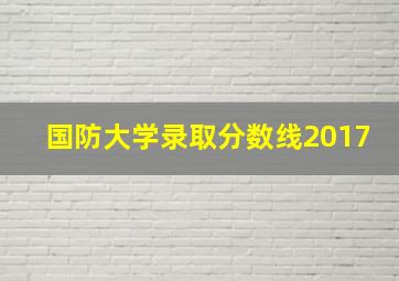 国防大学录取分数线2017