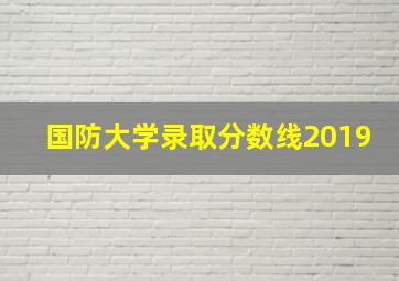 国防大学录取分数线2019