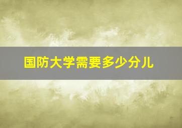 国防大学需要多少分儿