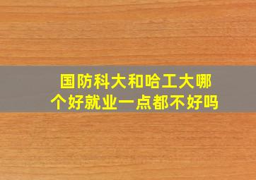 国防科大和哈工大哪个好就业一点都不好吗