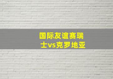 国际友谊赛瑞士vs克罗地亚