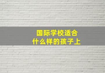 国际学校适合什么样的孩子上