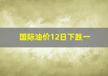 国际油价12日下跌一