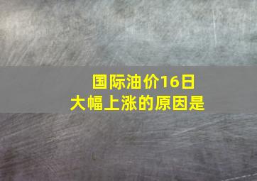 国际油价16日大幅上涨的原因是