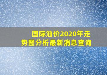 国际油价2020年走势图分析最新消息查询