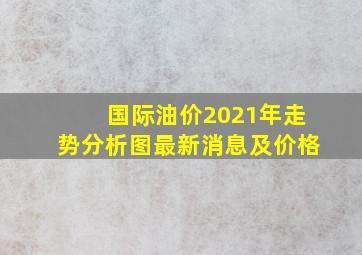 国际油价2021年走势分析图最新消息及价格