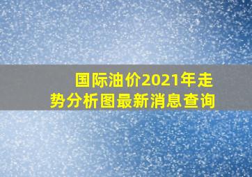 国际油价2021年走势分析图最新消息查询