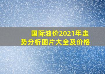 国际油价2021年走势分析图片大全及价格