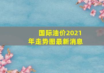 国际油价2021年走势图最新消息