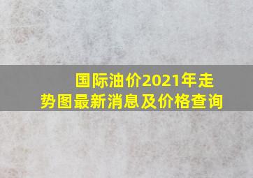 国际油价2021年走势图最新消息及价格查询